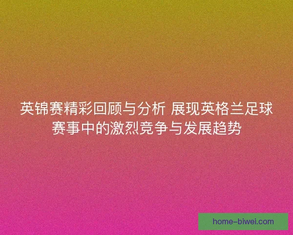 英锦赛精彩回顾与分析 展现英格兰足球赛事中的激烈竞争与发展趋势