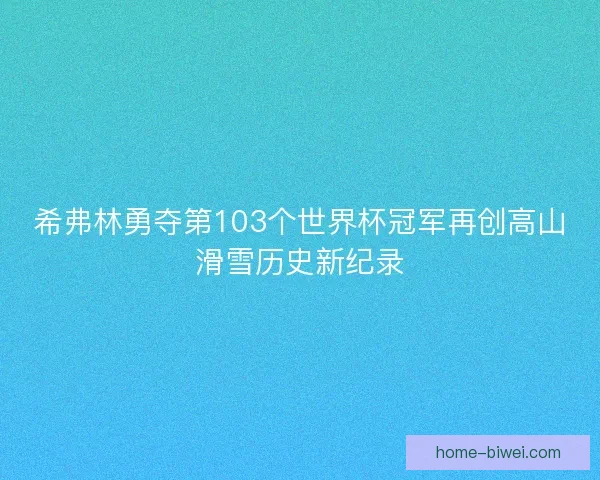 希弗林勇夺第103个世界杯冠军再创高山滑雪历史新纪录