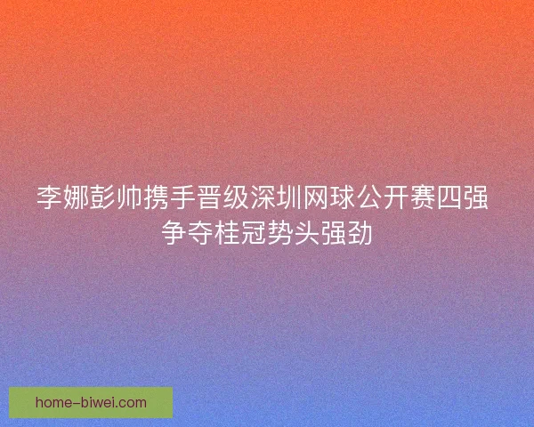 李娜彭帅携手晋级深圳网球公开赛四强 争夺桂冠势头强劲