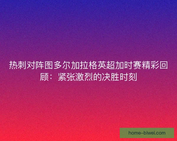 热刺对阵图多尔加拉格英超加时赛精彩回顾：紧张激烈的决胜时刻