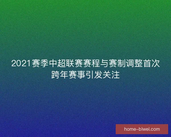 2021赛季中超联赛赛程与赛制调整首次跨年赛事引发关注