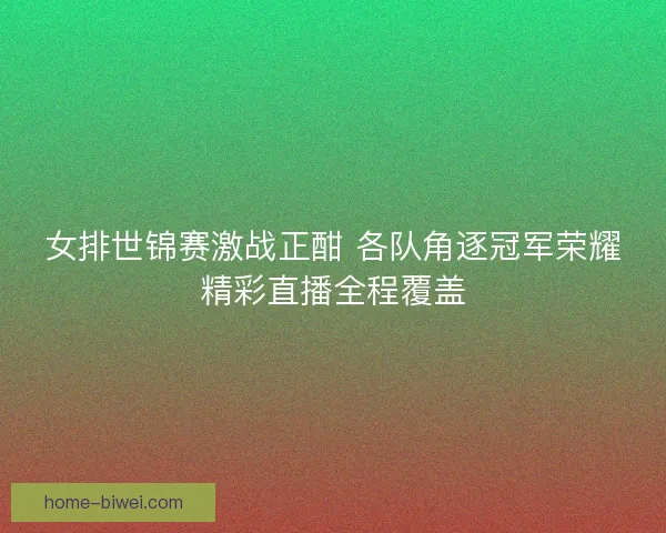 女排世锦赛激战正酣 各队角逐冠军荣耀精彩直播全程覆盖